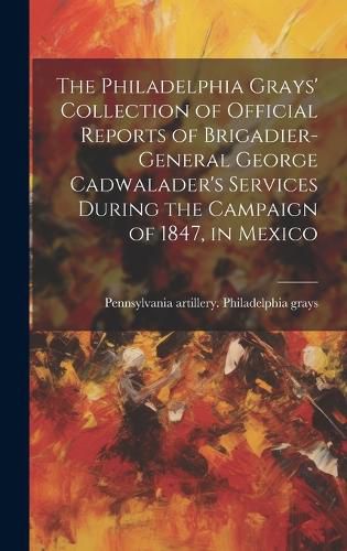 Cover image for The Philadelphia Grays' Collection of Official Reports of Brigadier-General George Cadwalader's Services During the Campaign of 1847, in Mexico