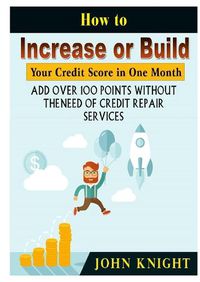 Cover image for How to Increase or Build Your Credit Score in One Month: Add Over 100 Points Without The Need of Credit Repair Services