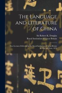 Cover image for The Language and Literature of China: Two Lectures Delivered at the Royal Institution of Great Britain in May and June, 1875