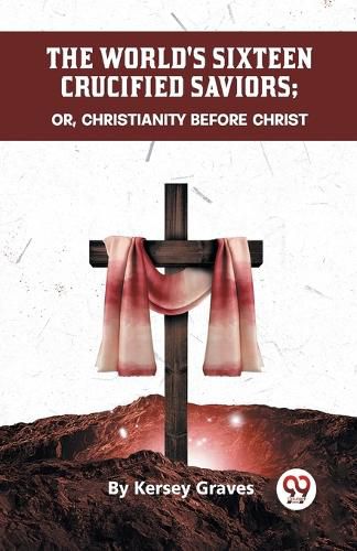 The World's Sixteen Crucified Saviors or, Christianity Before Christ