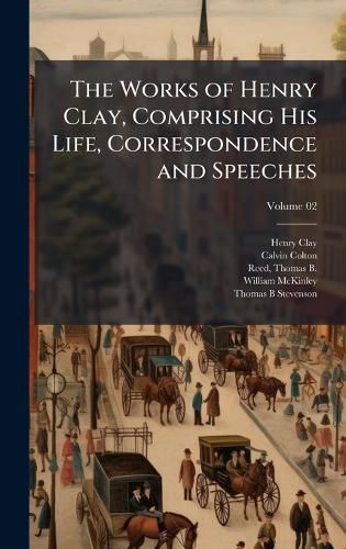Cover image for The Works of Henry Clay, Comprising His Life, Correspondence and Speeches