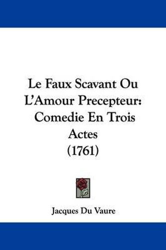 Le Faux Scavant Ou L'Amour Precepteur: Comedie En Trois Actes (1761)