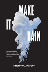 Cover image for Make It Rain: State Control of the Atmosphere in Twentieth-Century America