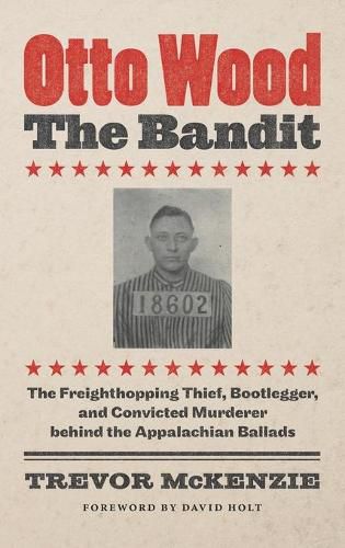 Cover image for Otto Wood, the Bandit: The Freighthopping Thief, Bootlegger, and Convicted Murderer behind the Appalachian Ballads