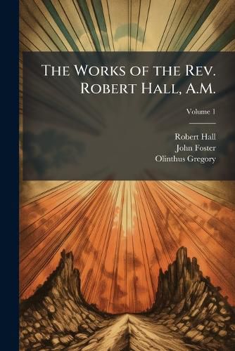Cover image for The Works of the Rev. Robert Hall, A.M.: With a Memoir of His Life, Volume 1