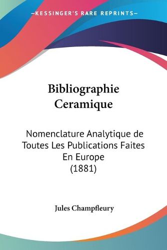 Cover image for Bibliographie Ceramique: Nomenclature Analytique de Toutes Les Publications Faites En Europe (1881)