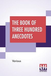 Cover image for The Book Of Three Hundred Anecdotes: Historical, Literary, And Humorous. A New Selection.