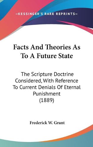 Cover image for Facts and Theories as to a Future State: The Scripture Doctrine Considered, with Reference to Current Denials of Eternal Punishment (1889)