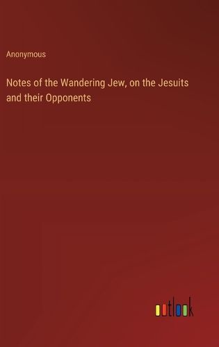 Cover image for Notes of the Wandering Jew, on the Jesuits and their Opponents