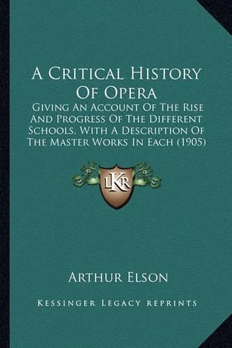 Cover image for A Critical History of Opera: Giving an Account of the Rise and Progress of the Different Schools, with a Description of the Master Works in Each (1905)