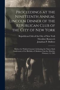 Cover image for Proceedings at the Nineteenth Annual Lincoln Dinner of the Republican Club of the City of New York: Held at the Waldorf-Astoria Celebrating the Ninety-sixth Anniversary of the Birthday of Abraham Lincoln, Monday, February 13, 1905