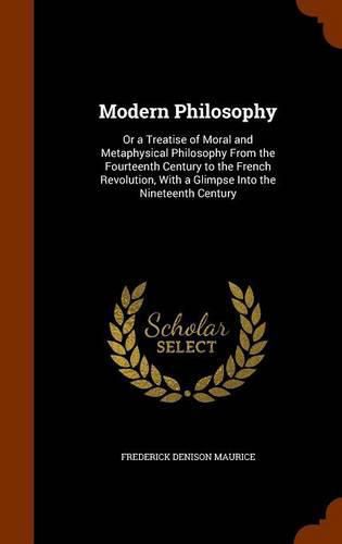 Modern Philosophy: Or a Treatise of Moral and Metaphysical Philosophy from the Fourteenth Century to the French Revolution, with a Glimpse Into the Nineteenth Century