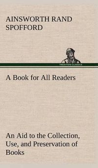 Cover image for A Book for All Readers An Aid to the Collection, Use, and Preservation of Books and the Formation of Public and Private Libraries