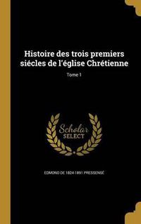 Cover image for Histoire Des Trois Premiers Siecles de L'Eglise Chretienne; Tome 1