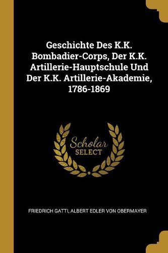 Cover image for Geschichte Des K.K. Bombadier-Corps, Der K.K. Artillerie-Hauptschule Und Der K.K. Artillerie-Akademie, 1786-1869