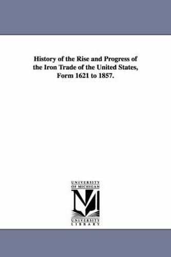 Cover image for History of the Rise and Progress of the Iron Trade of the United States, Form 1621 to 1857.