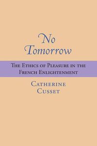 Cover image for No Tomorrow: The Ethics of Pleasure in the French Enlightenment