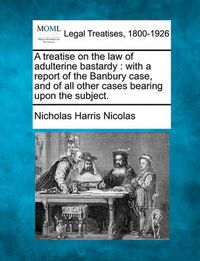 Cover image for A Treatise on the Law of Adulterine Bastardy: With a Report of the Banbury Case, and of All Other Cases Bearing Upon the Subject.