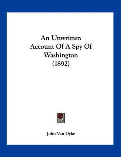 Cover image for An Unwritten Account of a Spy of Washington (1892)