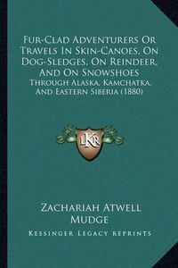 Cover image for Fur-Clad Adventurers or Travels in Skin-Canoes, on Dog-Sledges, on Reindeer, and on Snowshoes: Through Alaska, Kamchatka, and Eastern Siberia (1880)