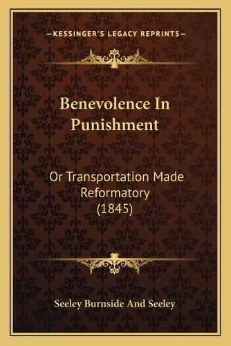 Cover image for Benevolence in Punishment: Or Transportation Made Reformatory (1845)