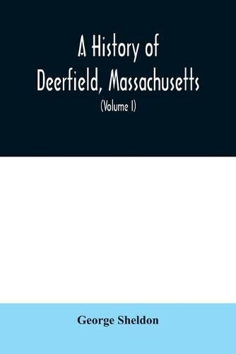 A History of Deerfield, Massachusetts: the times when the people by whom it was settled, unsettled and resettled; With a Special Study of the Indian Wars in the Connecticut Valley (Volume I)