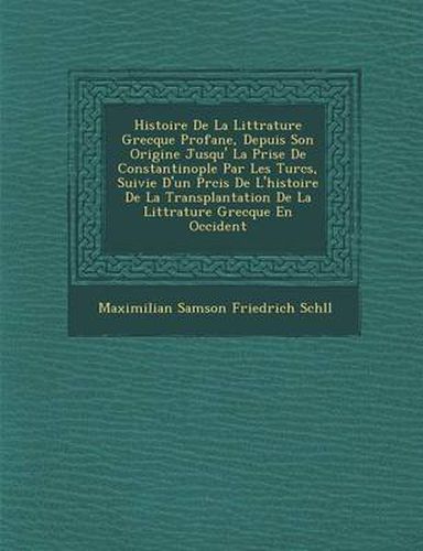 Cover image for Histoire de La Litt Rature Grecque Profane, Depuis Son Origine Jusqu' La Prise de Constantinople Par Les Turcs, Suivie D'Un PR Cis de L'Histoire de La