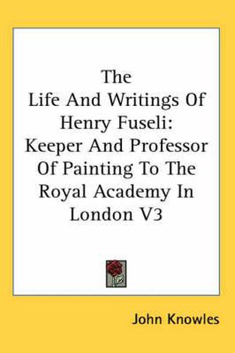 The Life and Writings of Henry Fuseli: Keeper and Professor of Painting to the Royal Academy in London V3