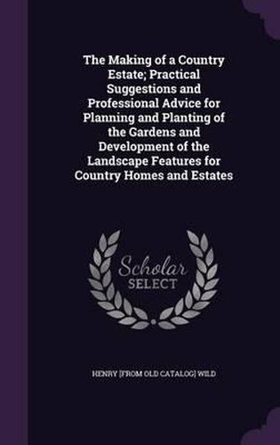 Cover image for The Making of a Country Estate; Practical Suggestions and Professional Advice for Planning and Planting of the Gardens and Development of the Landscape Features for Country Homes and Estates