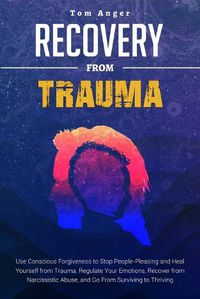 Cover image for Recovery from Trauma: Use Conscious Forgiveness to Stop People-Pleasing and Heal Yourself from Trauma. Regulate Your Emotions, Recover from Narcissistic Abuse, and Go From Surviving to Thriving