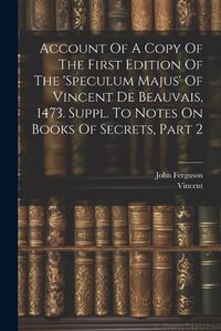 Cover image for Account Of A Copy Of The First Edition Of The 'speculum Majus' Of Vincent De Beauvais, 1473. Suppl. To Notes On Books Of Secrets, Part 2