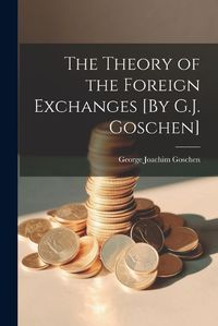 Cover image for The Theory of the Foreign Exchanges [By G.J. Goschen]