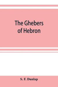 Cover image for The Ghebers of Hebron, an introduction to the Gheborim in the lands of the Sethim, the Moloch worship, the Jews as Brahmans, the shepherds of Canaan, the Amorites, Kheta, and Azarielites, the sun-temples on the high places, the pyramid and temple of Khufu, the