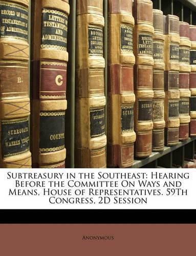 Cover image for Subtreasury in the Southeast: Hearing Before the Committee on Ways and Means, House of Representatives. 59th Congress, 2D Session