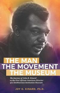 Cover image for The Man, The Movement, The Museum: The Journey of John R. Kinard as the First African American Director of a Smithsonian Institution Museum