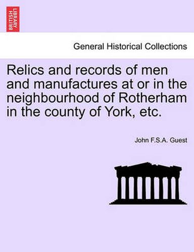 Cover image for Relics and Records of Men and Manufactures at or in the Neighbourhood of Rotherham in the County of York, Etc.