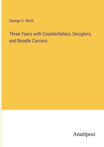 Three Years with Counterfeiters, Smuglers, and Boodle Carriers