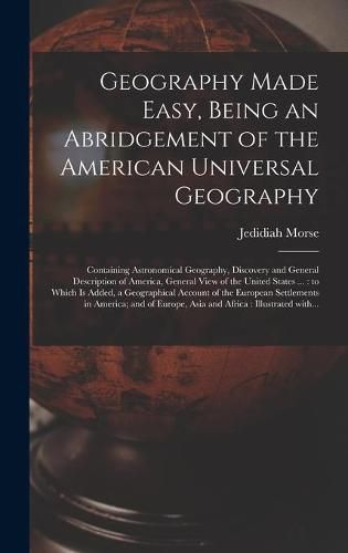 Cover image for Geography Made Easy, Being an Abridgement of the American Universal Geography [microform]: Containing Astronomical Geography, Discovery and General Description of America, General View of the United States ...: to Which is Added, a Geographical...