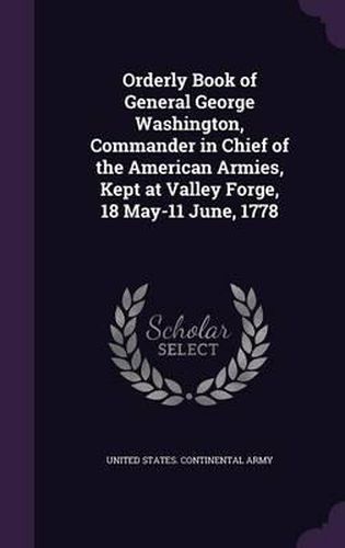 Cover image for Orderly Book of General George Washington, Commander in Chief of the American Armies, Kept at Valley Forge, 18 May-11 June, 1778