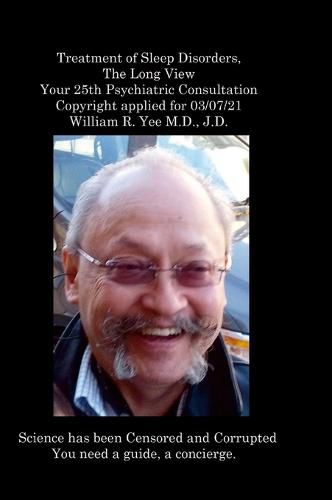 Treatment of Sleep Disorders, The Long View Your 25th Psychiatric Consultation Copyright applied for 03/07/21 William R. Yee M.D., J.D.