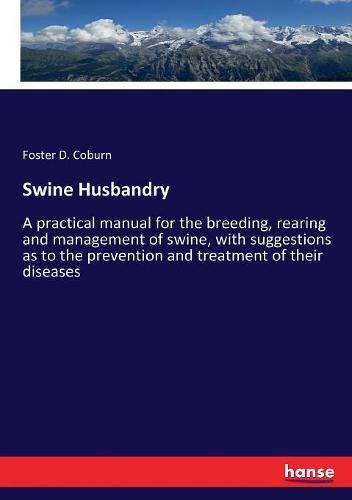 Cover image for Swine Husbandry: A practical manual for the breeding, rearing and management of swine, with suggestions as to the prevention and treatment of their diseases