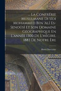 Cover image for ... La Confrerie Musulmane Di Sidi Mohammed Ben 'ali Es-Senousi Et Son Domaine Geographique En L'annee 1300 De L'hegire, 1883 De Notre Ere