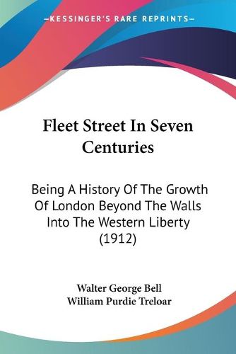 Cover image for Fleet Street in Seven Centuries: Being a History of the Growth of London Beyond the Walls Into the Western Liberty (1912)