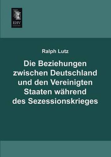 Cover image for Die Beziehungen Zwischen Deutschland Und Den Vereinigten Staaten Wahrend Des Sezessionskrieges