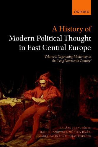 Cover image for A History of Modern Political Thought in East Central Europe: Volume I: Negotiating Modernity in the 'Long Nineteenth Century