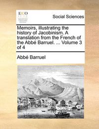 Cover image for Memoirs, Illustrating the History of Jacobinism. a Translation from the French of the ABBE Barruel. ... Volume 3 of 4