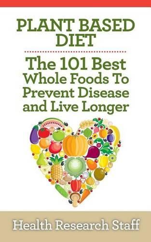 Cover image for Plant Based Diet: The 101 Best Whole Foods To Prevent Disease And Live Longer