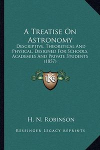 Cover image for A Treatise on Astronomy a Treatise on Astronomy: Descriptive, Theoretical and Physical, Designed for Schools, Descriptive, Theoretical and Physical, Designed for Schools, Academies and Private Students (1857) Academies and Private Students (1857)