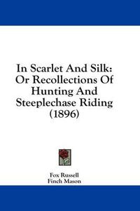 Cover image for In Scarlet and Silk: Or Recollections of Hunting and Steeplechase Riding (1896)