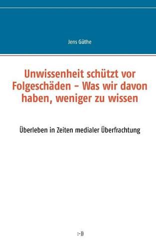 Cover image for Unwissenheit schutzt vor Folgeschaden - Was wir davon haben, weniger zu wissen: UEberleben in Zeiten medialer UEberfrachtung